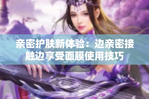 亲密护肤新体验：边亲密接触边享受面膜使用技巧
