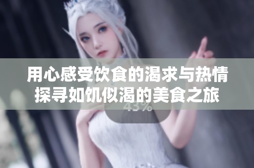 用心感受饮食的渴求与热情探寻如饥似渴的美食之旅