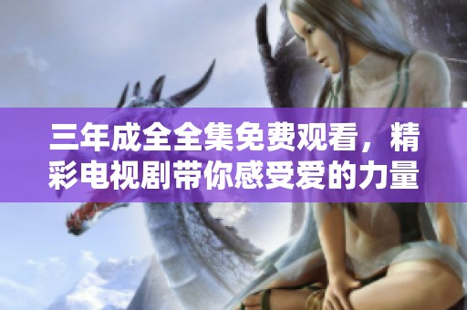 三年成全全集免费观看，精彩电视剧带你感受爱的力量与成长