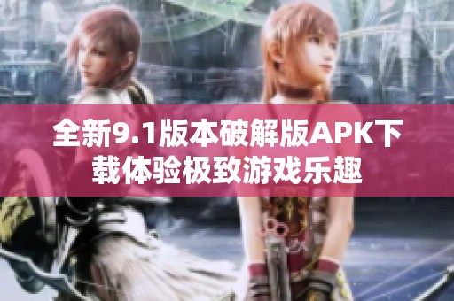 全新9.1版本破解版APK下载体验极致游戏乐趣