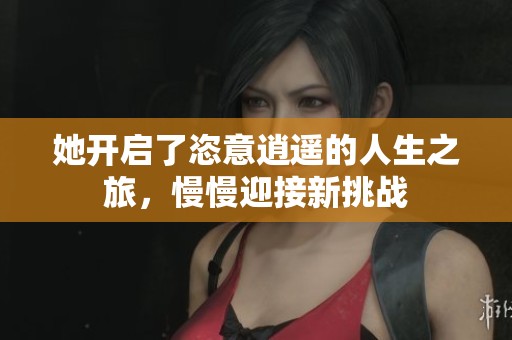 她开启了恣意逍遥的人生之旅，慢慢迎接新挑战