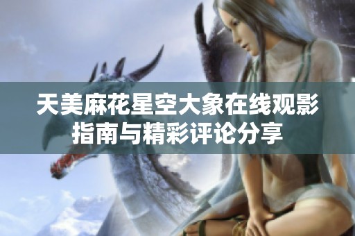 天美麻花星空大象在线观影指南与精彩评论分享