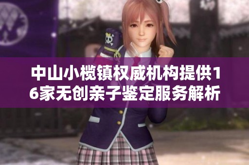中山小榄镇权威机构提供16家无创亲子鉴定服务解析