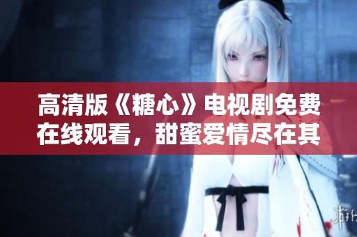 高清版《糖心》电视剧免费在线观看，甜蜜爱情尽在其中