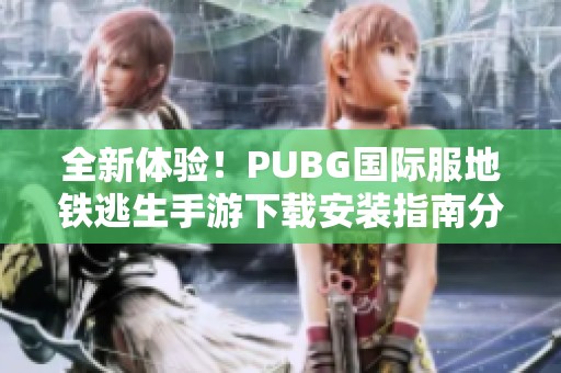 全新体验！PUBG国际服地铁逃生手游下载安装指南分享