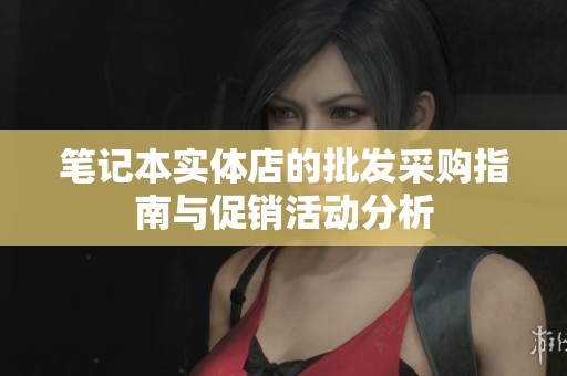 笔记本实体店的批发采购指南与促销活动分析