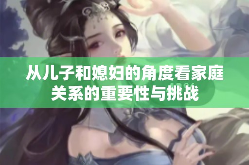 从儿子和媳妇的角度看家庭关系的重要性与挑战