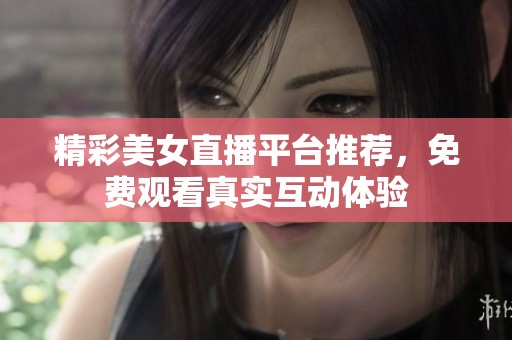精彩美女直播平台推荐，免费观看真实互动体验