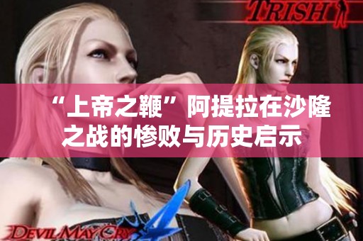 “上帝之鞭”阿提拉在沙隆之战的惨败与历史启示