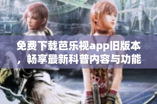 免费下载芭乐视app旧版本，畅享最新科普内容与功能