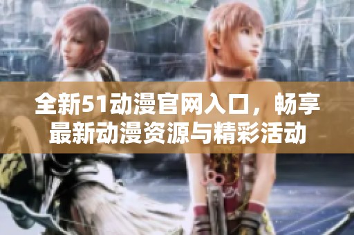 全新51动漫官网入口，畅享最新动漫资源与精彩活动