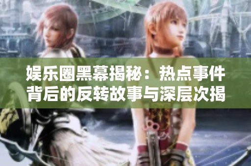 娱乐圈黑幕揭秘：热点事件背后的反转故事与深层次揭秘