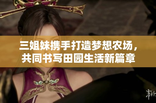 三姐妹携手打造梦想农场，共同书写田园生活新篇章