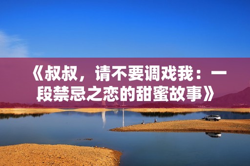 《叔叔，请不要调戏我：一段禁忌之恋的甜蜜故事》