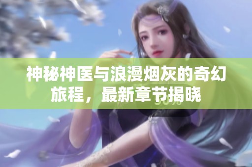 神秘神医与浪漫烟灰的奇幻旅程，最新章节揭晓