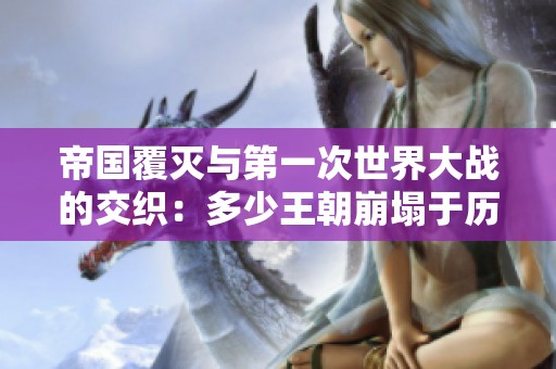 帝国覆灭与第一次世界大战的交织：多少王朝崩塌于历史洪流中