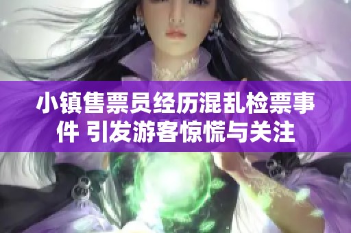 小镇售票员经历混乱检票事件 引发游客惊慌与关注