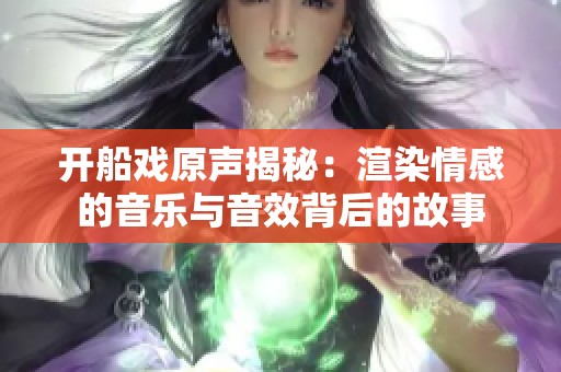 开船戏原声揭秘：渲染情感的音乐与音效背后的故事