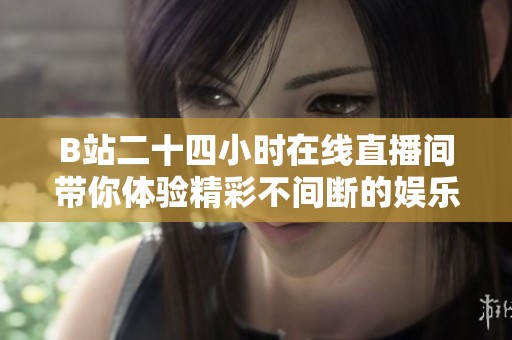 B站二十四小时在线直播间带你体验精彩不间断的娱乐盛宴