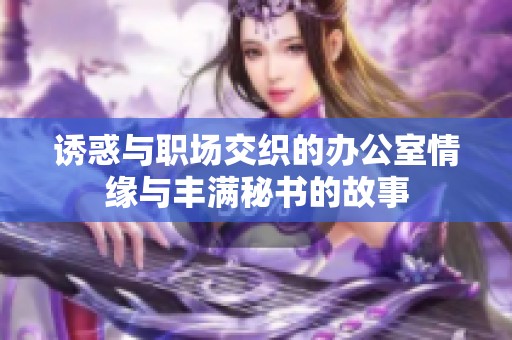诱惑与职场交织的办公室情缘与丰满秘书的故事
