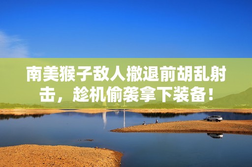 南美猴子敌人撤退前胡乱射击，趁机偷袭拿下装备！