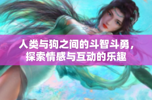 人类与狗之间的斗智斗勇，探索情感与互动的乐趣