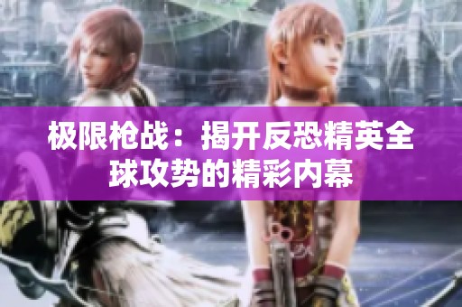 极限枪战：揭开反恐精英全球攻势的精彩内幕