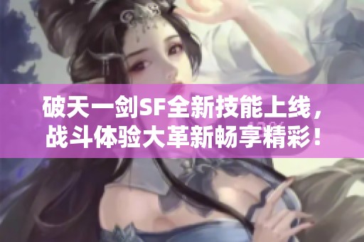 破天一剑SF全新技能上线，战斗体验大革新畅享精彩！