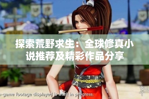 探索荒野求生：全球修真小说推荐及精彩作品分享