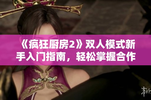 《疯狂厨房2》双人模式新手入门指南，轻松掌握合作玩法技巧