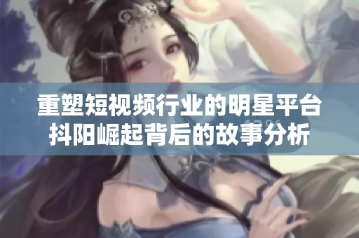 重塑短视频行业的明星平台抖阳崛起背后的故事分析