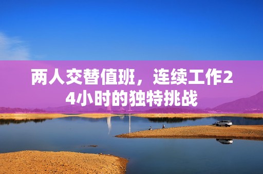 两人交替值班，连续工作24小时的独特挑战