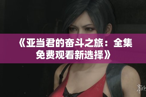 《亚当君的奋斗之旅：全集免费观看新选择》