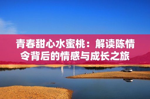 青春甜心水蜜桃：解读陈情令背后的情感与成长之旅