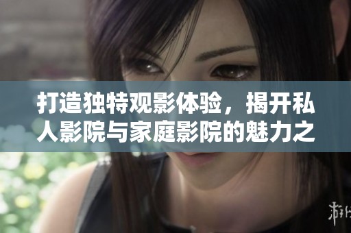 打造独特观影体验，揭开私人影院与家庭影院的魅力之旅