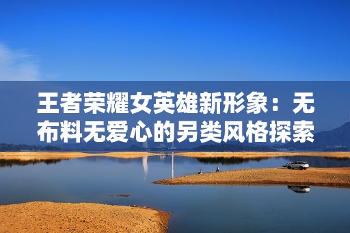 王者荣耀女英雄新形象：无布料无爱心的另类风格探索