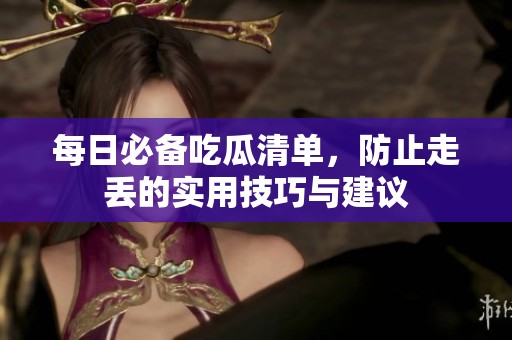每日必备吃瓜清单，防止走丢的实用技巧与建议