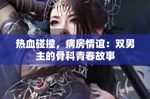热血碰撞，病房情谊：双男主的骨科青春故事