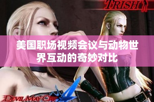 美国职场视频会议与动物世界互动的奇妙对比