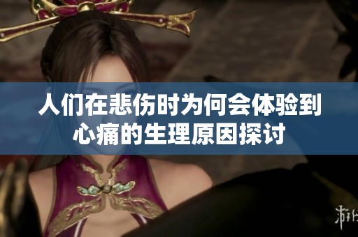 人们在悲伤时为何会体验到心痛的生理原因探讨