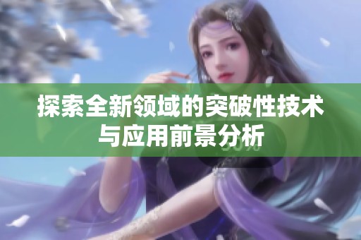 探索全新领域的突破性技术与应用前景分析