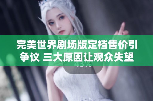 完美世界剧场版定档售价引争议 三大原因让观众失望