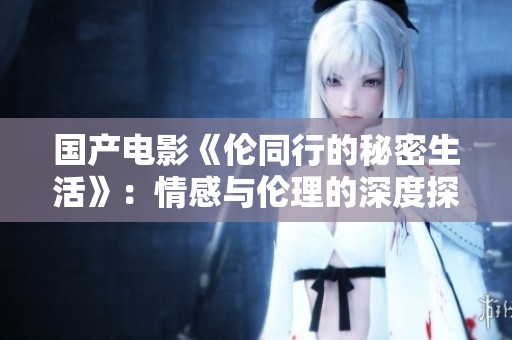 国产电影《伦同行的秘密生活》：情感与伦理的深度探讨