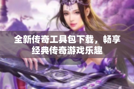 全新传奇工具包下载，畅享经典传奇游戏乐趣