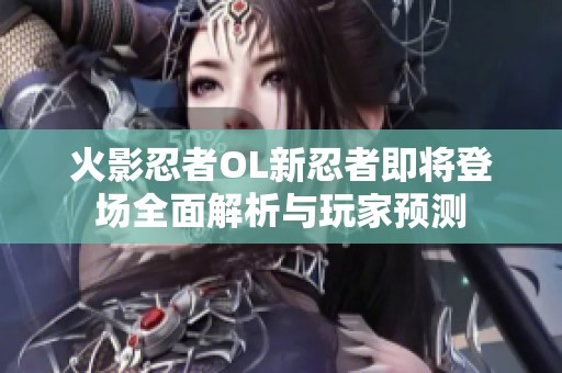 火影忍者OL新忍者即将登场全面解析与玩家预测