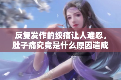 反复发作的绞痛让人难忍，肚子痛究竟是什么原因造成的