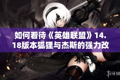 如何看待《英雄联盟》14.18版本狐狸与杰斯的强力改动分析