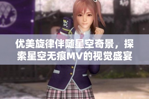 优美旋律伴随星空奇景，探索星空无痕MV的视觉盛宴