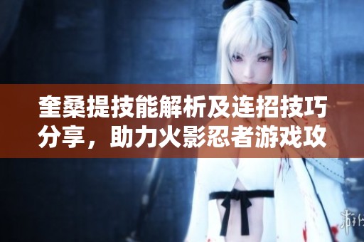 奎桑提技能解析及连招技巧分享，助力火影忍者游戏攻略
