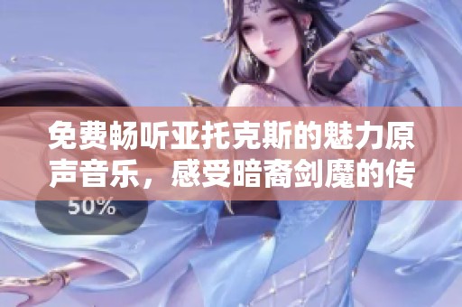 免费畅听亚托克斯的魅力原声音乐，感受暗裔剑魔的传奇之旅